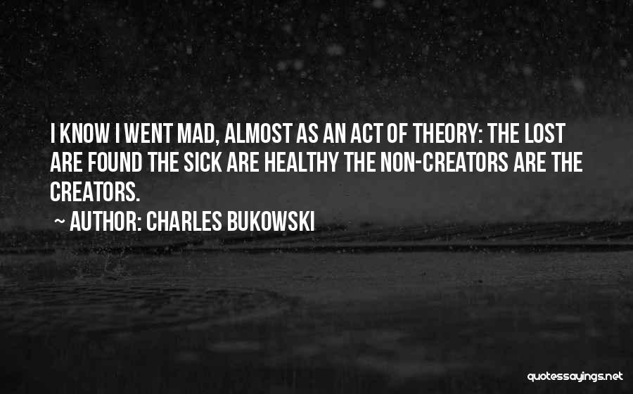 Charles Bukowski Quotes: I Know I Went Mad, Almost As An Act Of Theory: The Lost Are Found The Sick Are Healthy The