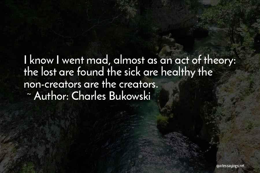 Charles Bukowski Quotes: I Know I Went Mad, Almost As An Act Of Theory: The Lost Are Found The Sick Are Healthy The