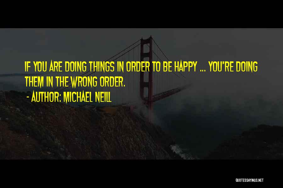 Michael Neill Quotes: If You Are Doing Things In Order To Be Happy ... You're Doing Them In The Wrong Order.