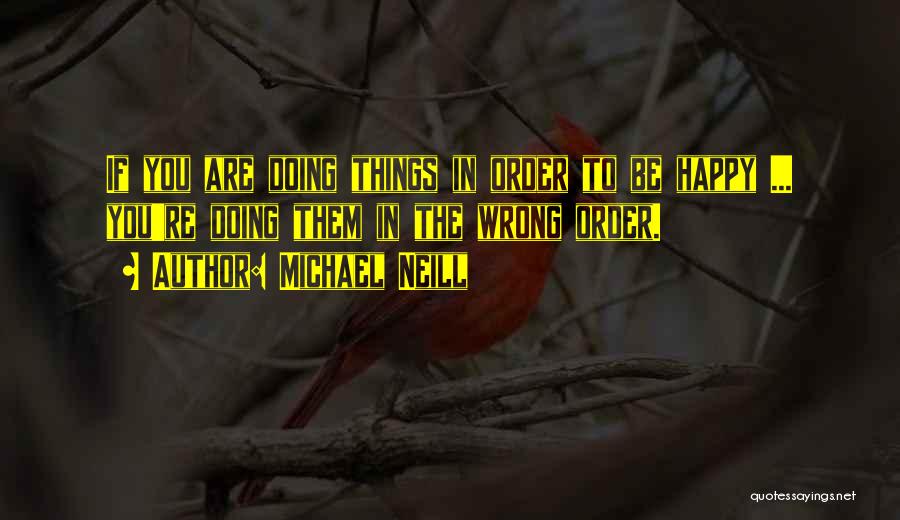 Michael Neill Quotes: If You Are Doing Things In Order To Be Happy ... You're Doing Them In The Wrong Order.