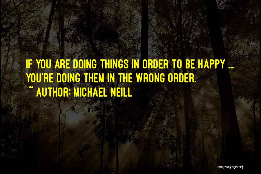Michael Neill Quotes: If You Are Doing Things In Order To Be Happy ... You're Doing Them In The Wrong Order.