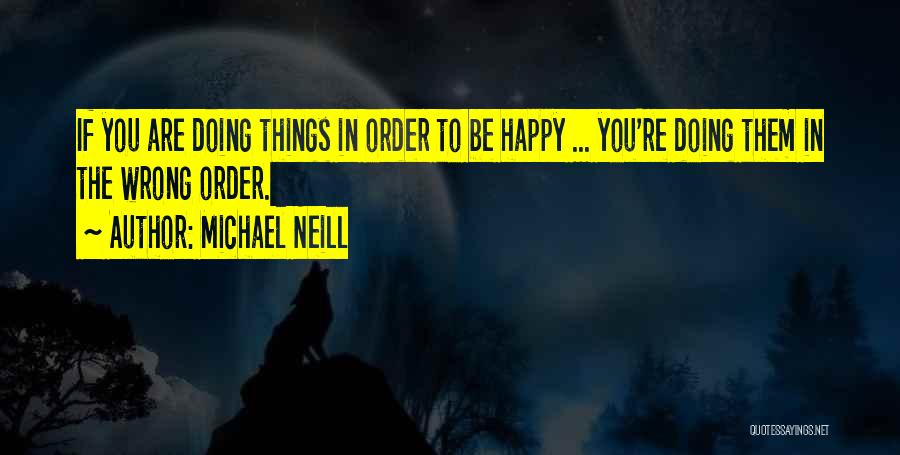 Michael Neill Quotes: If You Are Doing Things In Order To Be Happy ... You're Doing Them In The Wrong Order.