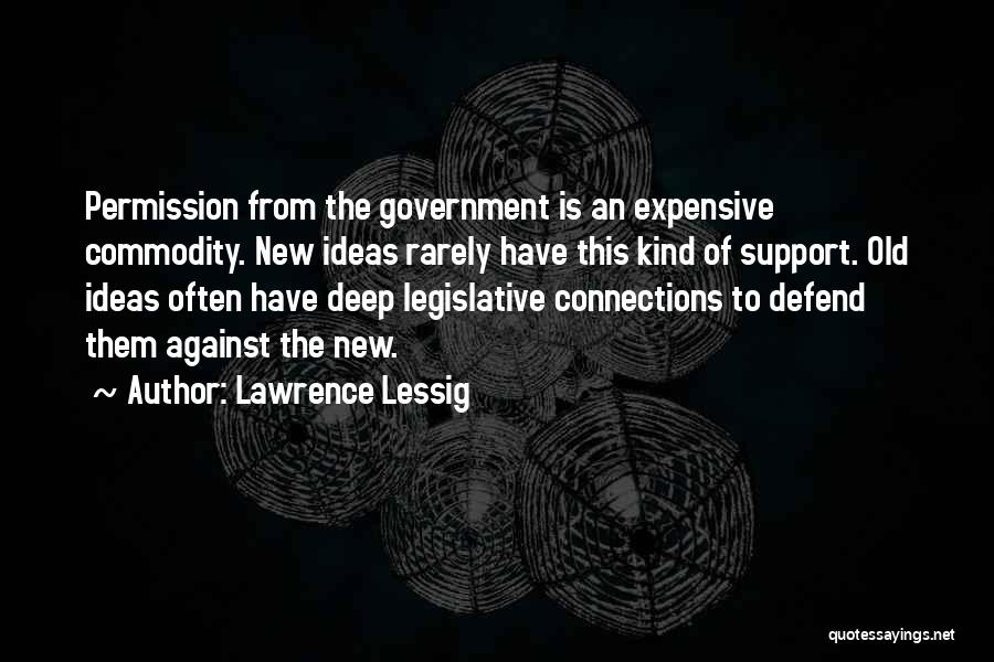 Lawrence Lessig Quotes: Permission From The Government Is An Expensive Commodity. New Ideas Rarely Have This Kind Of Support. Old Ideas Often Have