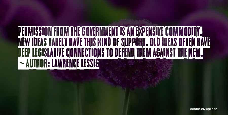 Lawrence Lessig Quotes: Permission From The Government Is An Expensive Commodity. New Ideas Rarely Have This Kind Of Support. Old Ideas Often Have