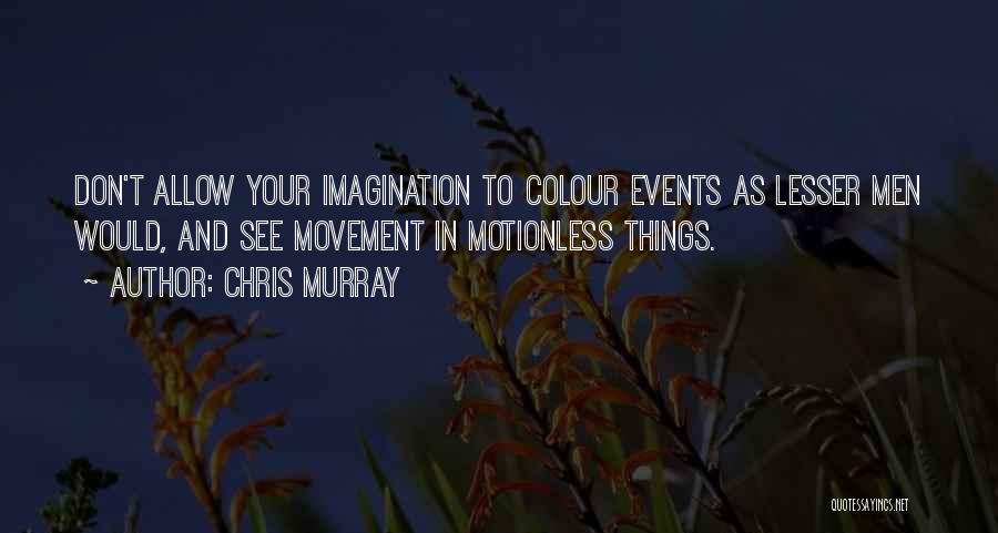 Chris Murray Quotes: Don't Allow Your Imagination To Colour Events As Lesser Men Would, And See Movement In Motionless Things.