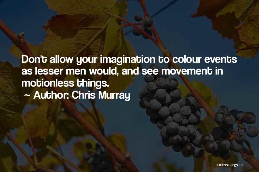 Chris Murray Quotes: Don't Allow Your Imagination To Colour Events As Lesser Men Would, And See Movement In Motionless Things.