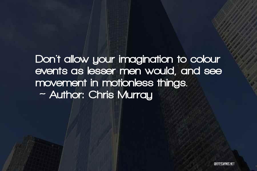 Chris Murray Quotes: Don't Allow Your Imagination To Colour Events As Lesser Men Would, And See Movement In Motionless Things.