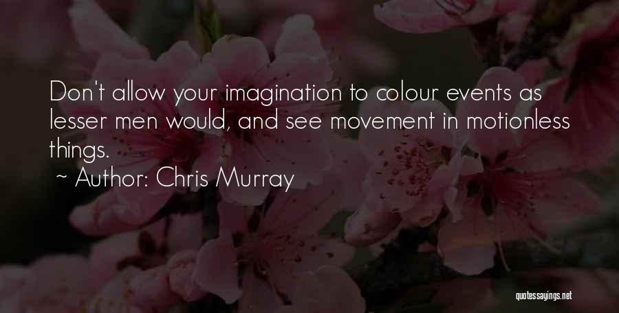 Chris Murray Quotes: Don't Allow Your Imagination To Colour Events As Lesser Men Would, And See Movement In Motionless Things.