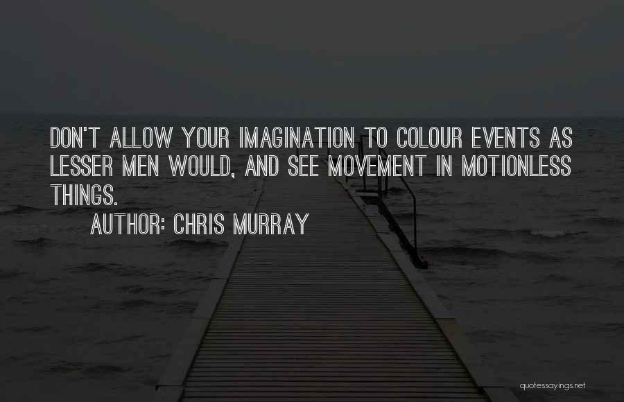 Chris Murray Quotes: Don't Allow Your Imagination To Colour Events As Lesser Men Would, And See Movement In Motionless Things.