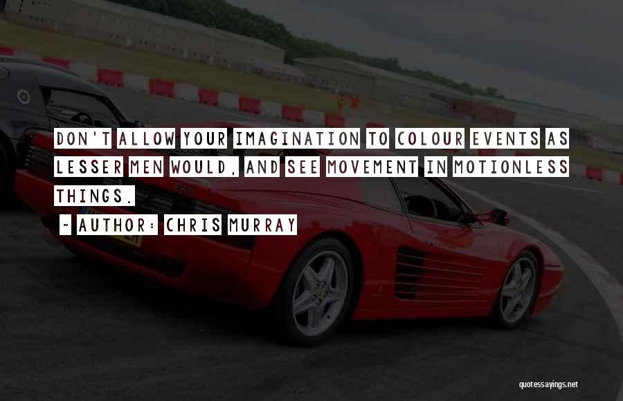 Chris Murray Quotes: Don't Allow Your Imagination To Colour Events As Lesser Men Would, And See Movement In Motionless Things.