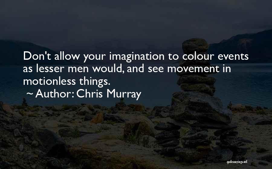 Chris Murray Quotes: Don't Allow Your Imagination To Colour Events As Lesser Men Would, And See Movement In Motionless Things.