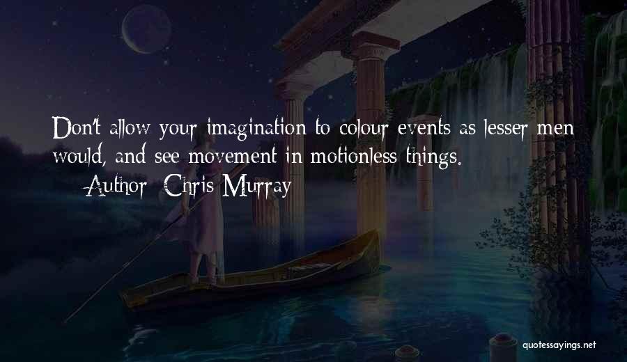 Chris Murray Quotes: Don't Allow Your Imagination To Colour Events As Lesser Men Would, And See Movement In Motionless Things.
