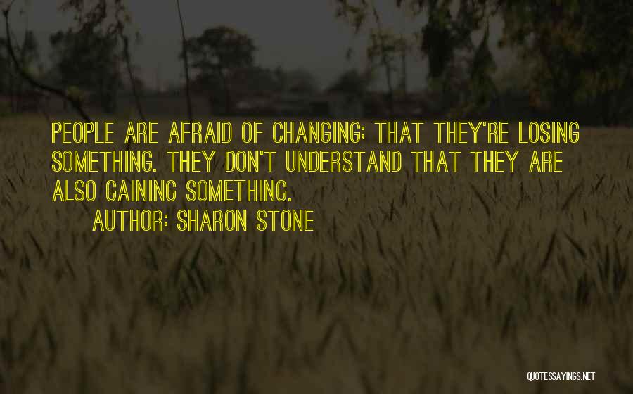Sharon Stone Quotes: People Are Afraid Of Changing; That They're Losing Something. They Don't Understand That They Are Also Gaining Something.