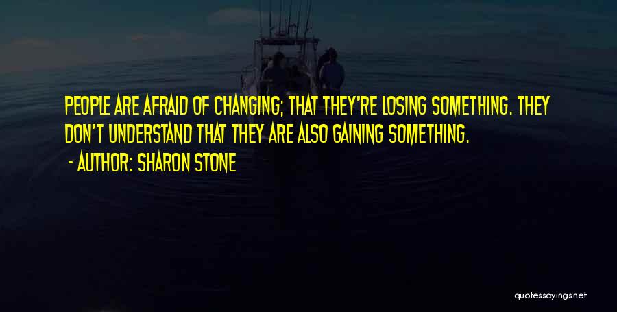 Sharon Stone Quotes: People Are Afraid Of Changing; That They're Losing Something. They Don't Understand That They Are Also Gaining Something.