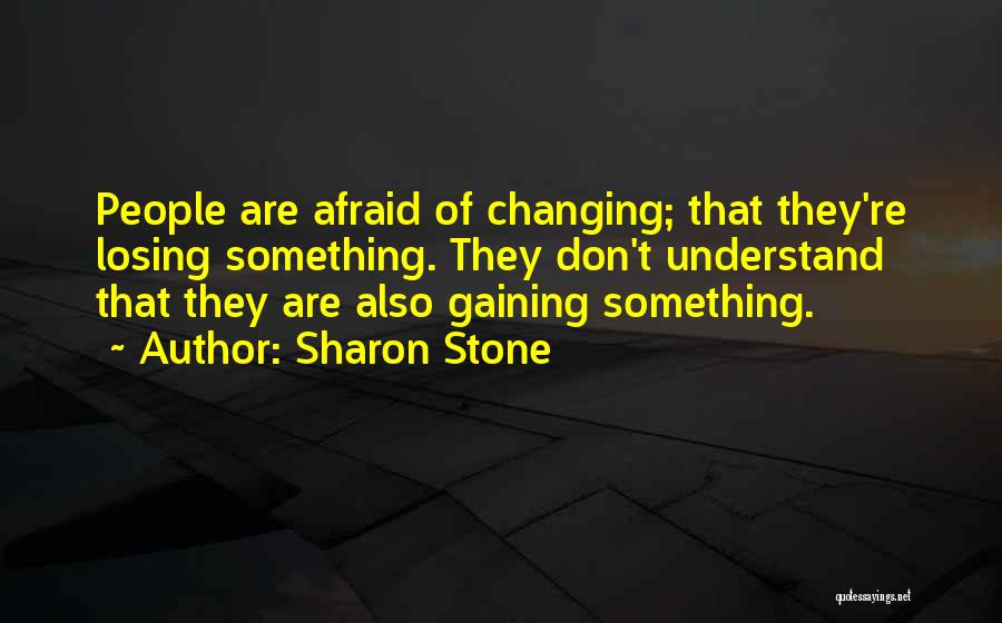 Sharon Stone Quotes: People Are Afraid Of Changing; That They're Losing Something. They Don't Understand That They Are Also Gaining Something.