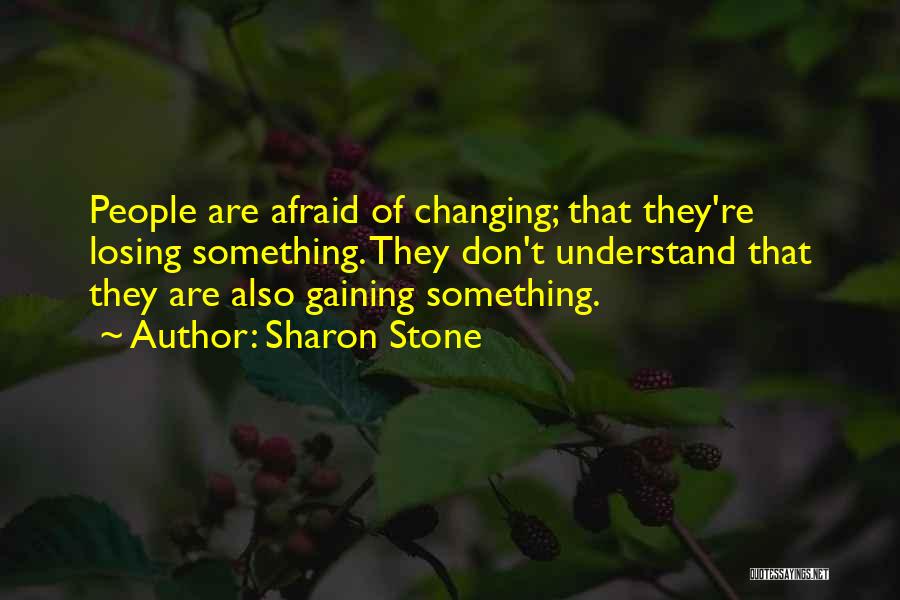 Sharon Stone Quotes: People Are Afraid Of Changing; That They're Losing Something. They Don't Understand That They Are Also Gaining Something.