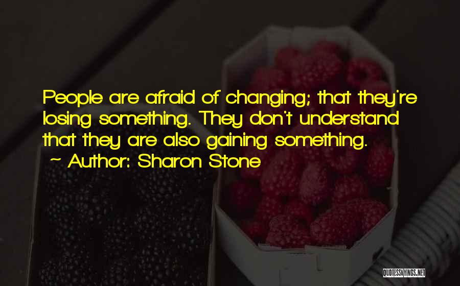 Sharon Stone Quotes: People Are Afraid Of Changing; That They're Losing Something. They Don't Understand That They Are Also Gaining Something.