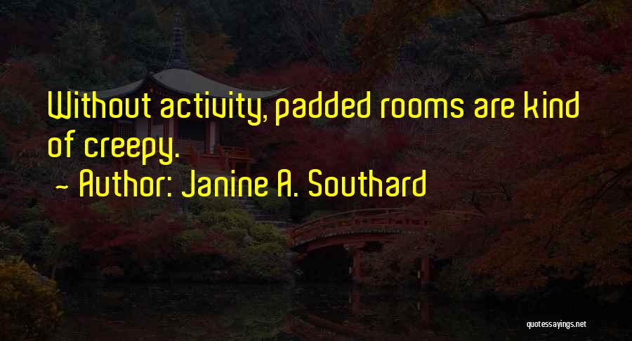 Janine A. Southard Quotes: Without Activity, Padded Rooms Are Kind Of Creepy.