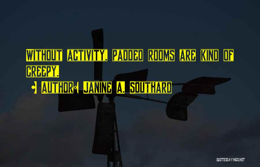 Janine A. Southard Quotes: Without Activity, Padded Rooms Are Kind Of Creepy.