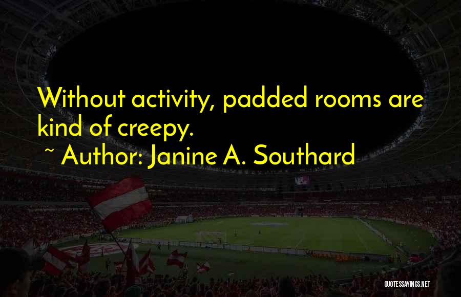 Janine A. Southard Quotes: Without Activity, Padded Rooms Are Kind Of Creepy.