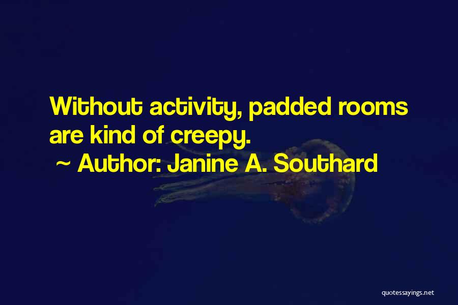 Janine A. Southard Quotes: Without Activity, Padded Rooms Are Kind Of Creepy.