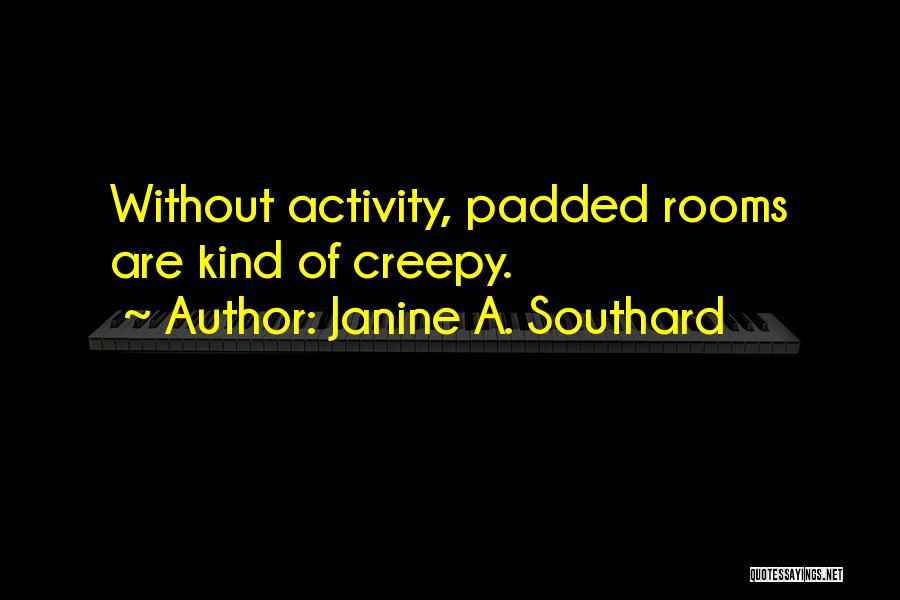 Janine A. Southard Quotes: Without Activity, Padded Rooms Are Kind Of Creepy.