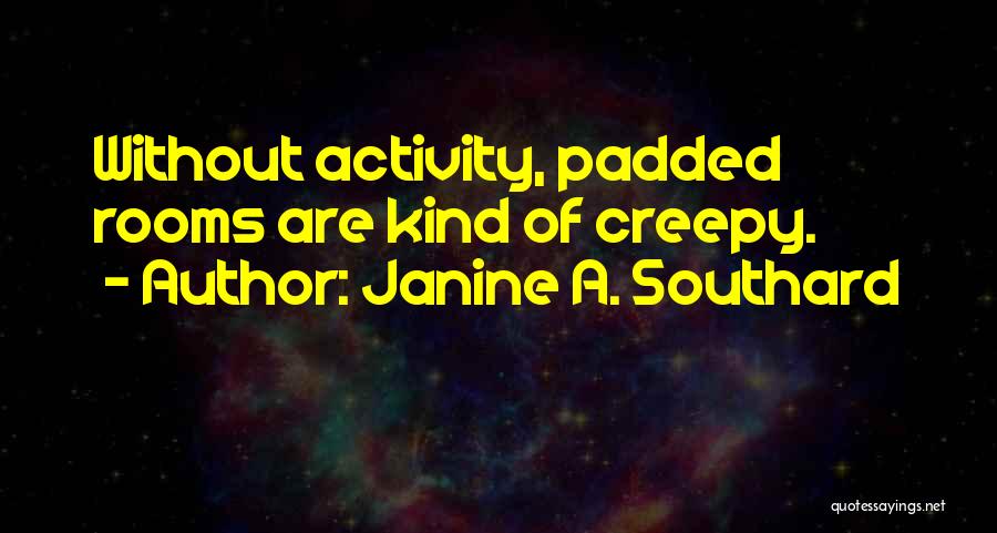 Janine A. Southard Quotes: Without Activity, Padded Rooms Are Kind Of Creepy.