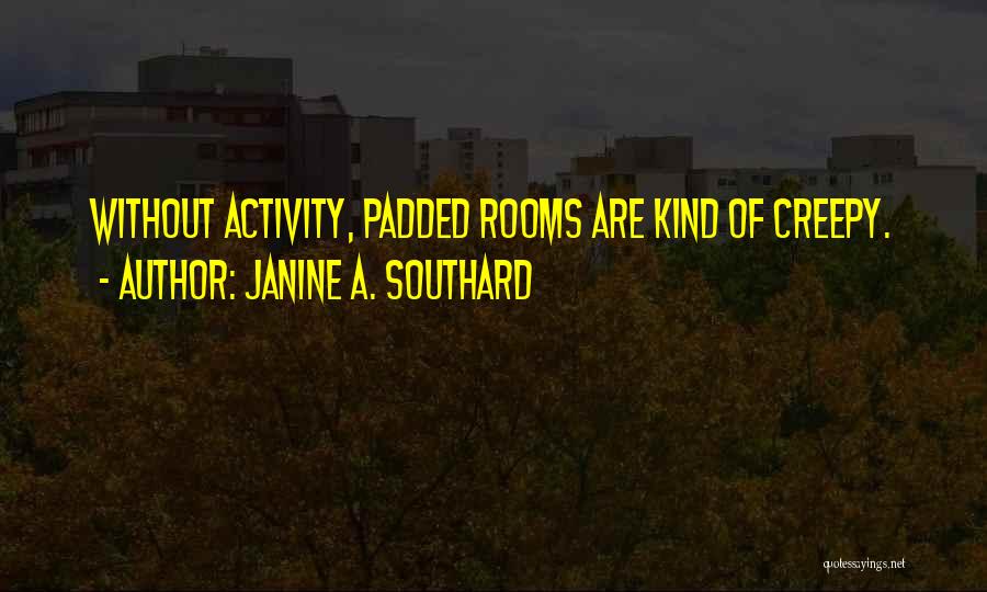 Janine A. Southard Quotes: Without Activity, Padded Rooms Are Kind Of Creepy.