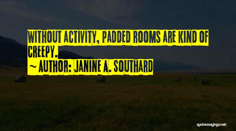 Janine A. Southard Quotes: Without Activity, Padded Rooms Are Kind Of Creepy.