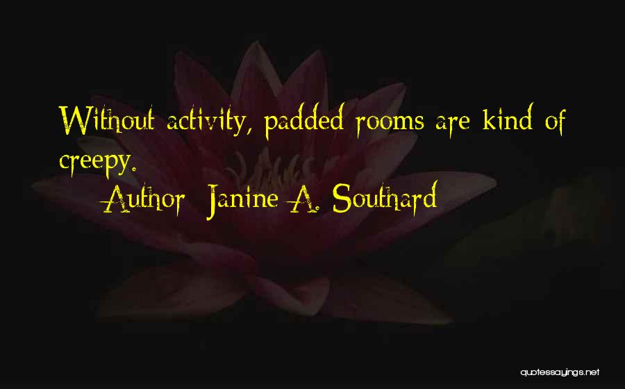 Janine A. Southard Quotes: Without Activity, Padded Rooms Are Kind Of Creepy.