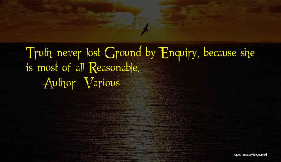 Various Quotes: Truth Never Lost Ground By Enquiry, Because She Is Most Of All Reasonable.
