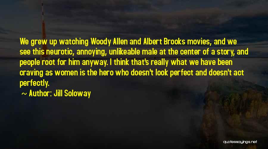 Jill Soloway Quotes: We Grew Up Watching Woody Allen And Albert Brooks Movies, And We See This Neurotic, Annoying, Unlikeable Male At The