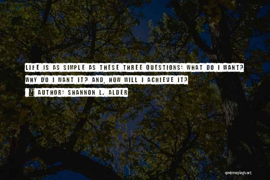 Shannon L. Alder Quotes: Life Is As Simple As These Three Questions: What Do I Want? Why Do I Want It? And, How Will