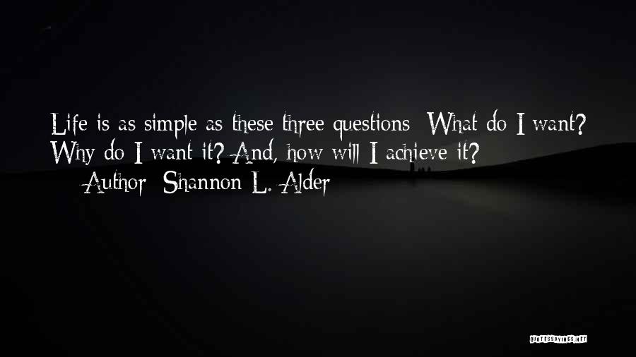 Shannon L. Alder Quotes: Life Is As Simple As These Three Questions: What Do I Want? Why Do I Want It? And, How Will