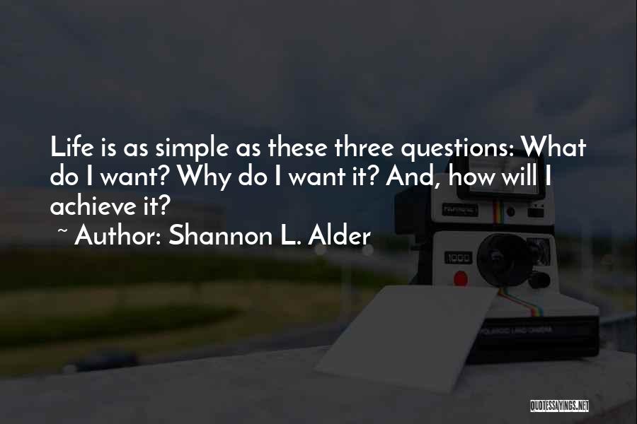 Shannon L. Alder Quotes: Life Is As Simple As These Three Questions: What Do I Want? Why Do I Want It? And, How Will