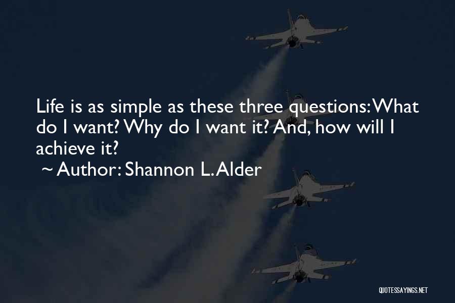 Shannon L. Alder Quotes: Life Is As Simple As These Three Questions: What Do I Want? Why Do I Want It? And, How Will