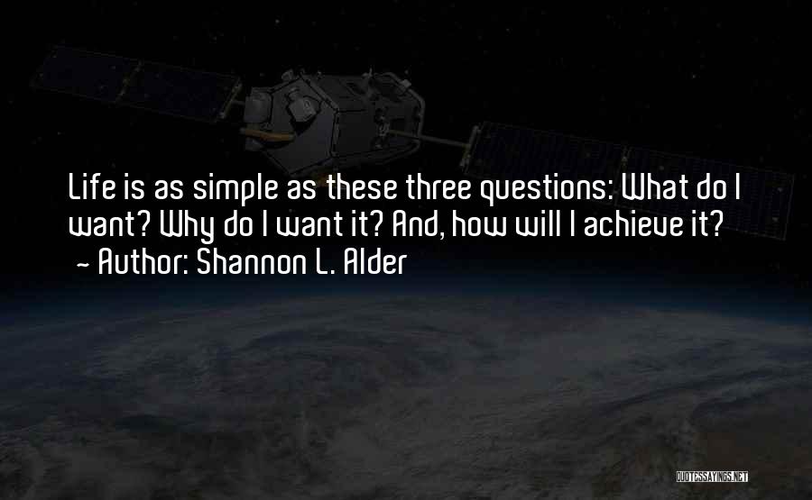 Shannon L. Alder Quotes: Life Is As Simple As These Three Questions: What Do I Want? Why Do I Want It? And, How Will