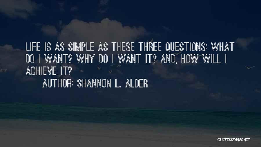 Shannon L. Alder Quotes: Life Is As Simple As These Three Questions: What Do I Want? Why Do I Want It? And, How Will