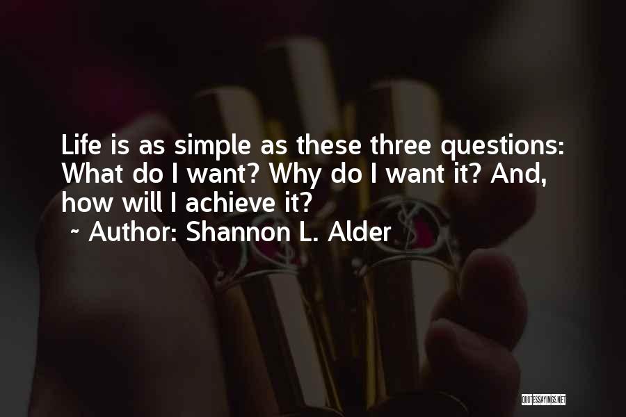 Shannon L. Alder Quotes: Life Is As Simple As These Three Questions: What Do I Want? Why Do I Want It? And, How Will