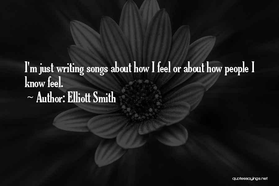 Elliott Smith Quotes: I'm Just Writing Songs About How I Feel Or About How People I Know Feel.