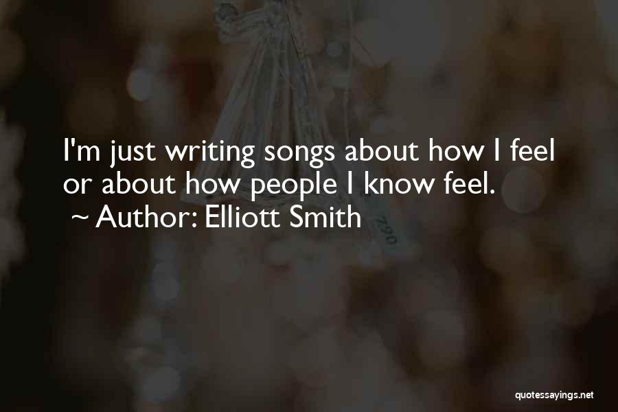 Elliott Smith Quotes: I'm Just Writing Songs About How I Feel Or About How People I Know Feel.