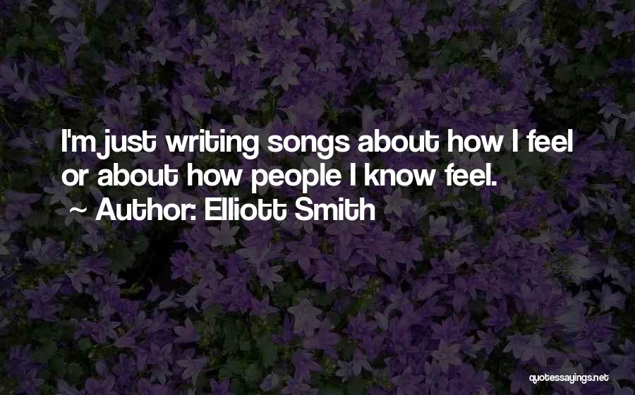 Elliott Smith Quotes: I'm Just Writing Songs About How I Feel Or About How People I Know Feel.