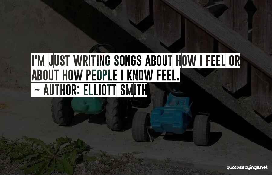 Elliott Smith Quotes: I'm Just Writing Songs About How I Feel Or About How People I Know Feel.