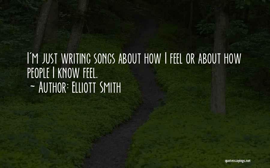 Elliott Smith Quotes: I'm Just Writing Songs About How I Feel Or About How People I Know Feel.