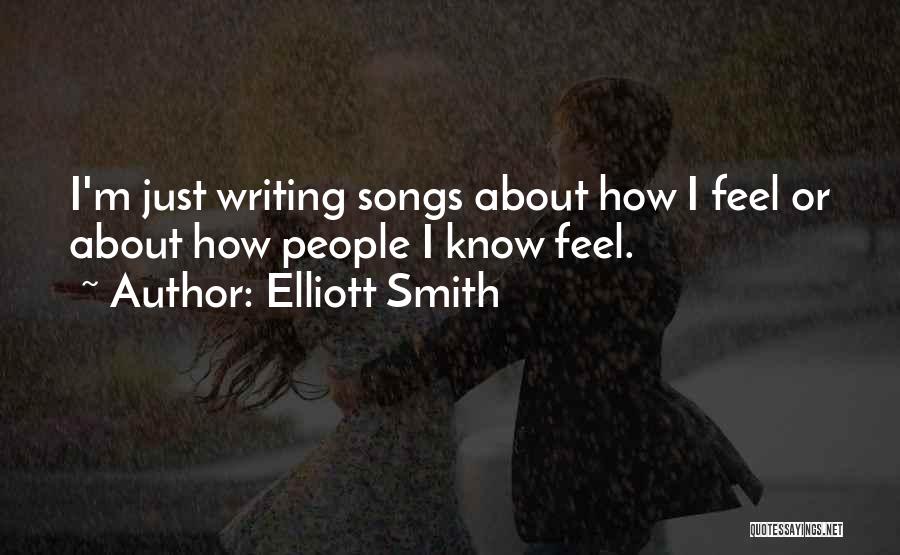 Elliott Smith Quotes: I'm Just Writing Songs About How I Feel Or About How People I Know Feel.