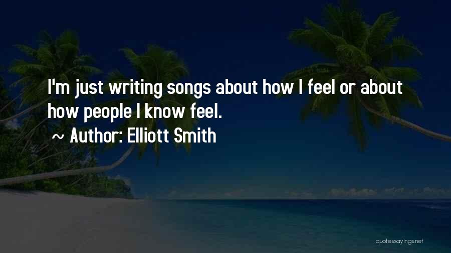 Elliott Smith Quotes: I'm Just Writing Songs About How I Feel Or About How People I Know Feel.