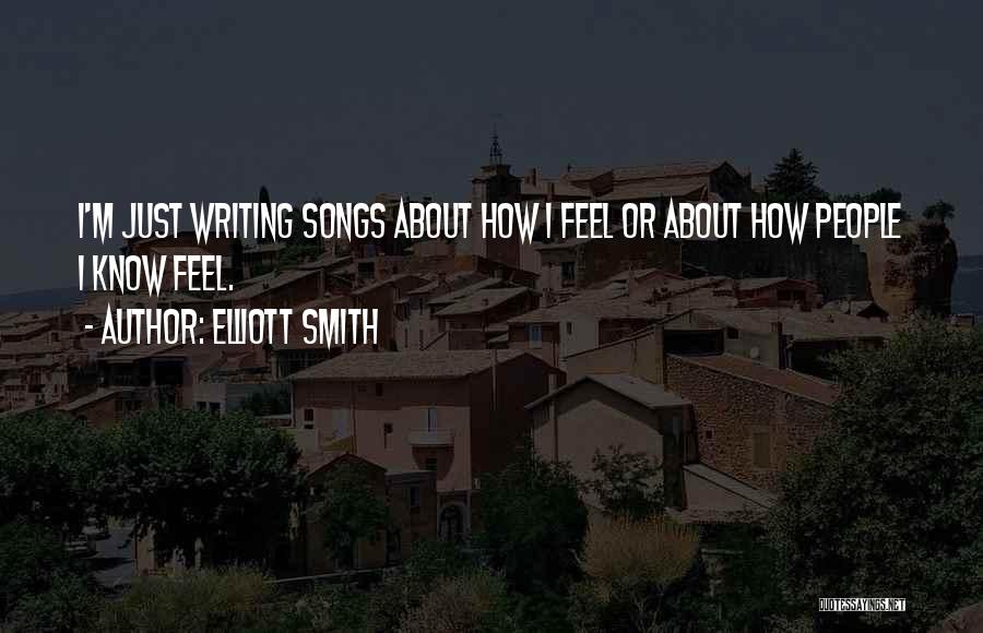 Elliott Smith Quotes: I'm Just Writing Songs About How I Feel Or About How People I Know Feel.