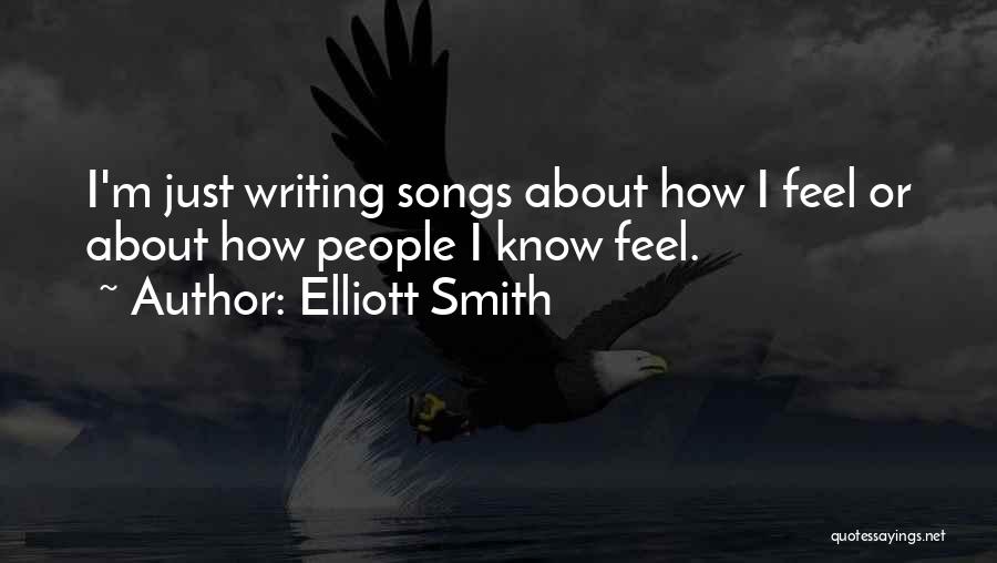 Elliott Smith Quotes: I'm Just Writing Songs About How I Feel Or About How People I Know Feel.