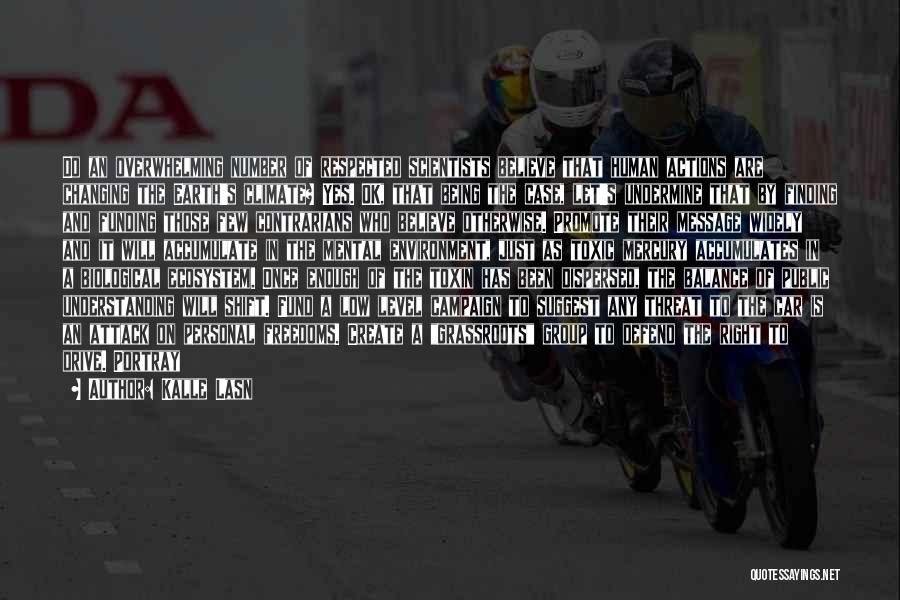 Kalle Lasn Quotes: Do An Overwhelming Number Of Respected Scientists Believe That Human Actions Are Changing The Earth's Climate? Yes. Ok, That Being