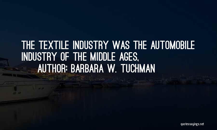 Barbara W. Tuchman Quotes: The Textile Industry Was The Automobile Industry Of The Middle Ages,